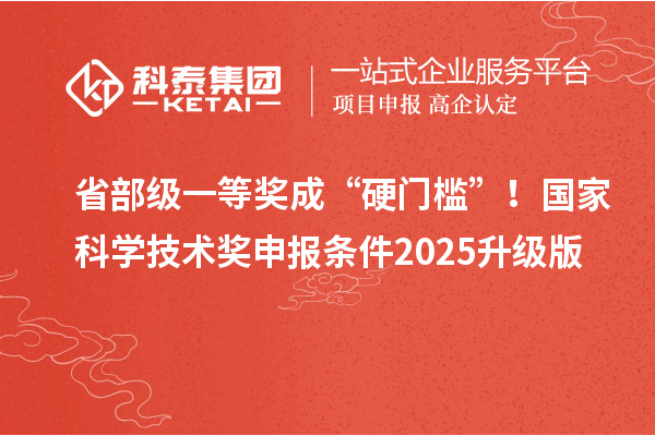 省部級(jí)一等獎(jiǎng)成“硬門檻”！國家科學(xué)技術(shù)獎(jiǎng)申報(bào)條件2025升級(jí)版