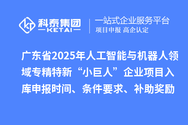 廣東省2025年人工智能與機器人領(lǐng)域?qū)＞匦隆靶【奕恕逼髽I(yè)項目入庫申報時間、條件要求、補助獎勵