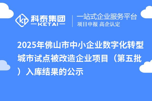 2025年佛山市中小企業(yè)數(shù)字化轉型城市試點被改造企業(yè)項目（第五批） 入庫結果的公示