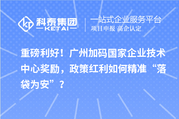 重磅利好！廣州加碼國(guó)家企業(yè)技術(shù)中心獎(jiǎng)勵(lì)，政策紅利如何精準(zhǔn)“落袋為安”？