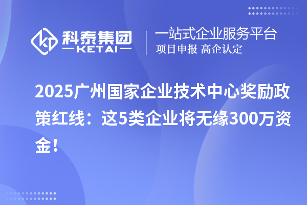 2025廣州國(guó)家企業(yè)技術(shù)中心獎(jiǎng)勵(lì)政策紅線：這5類企業(yè)將無(wú)緣300萬(wàn)資金！