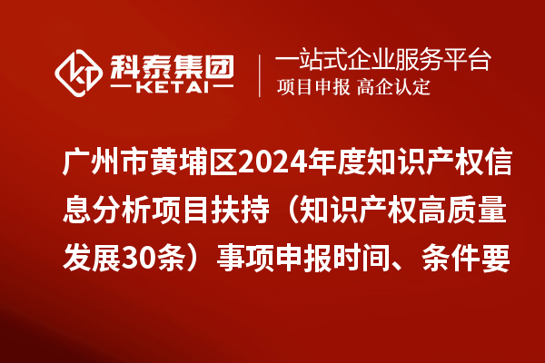 廣州市黃埔區(qū)2024年度知識產權信息分析項目扶持（知識產權高質量發(fā)展30條）事項申報時間、條件要求、資助獎勵