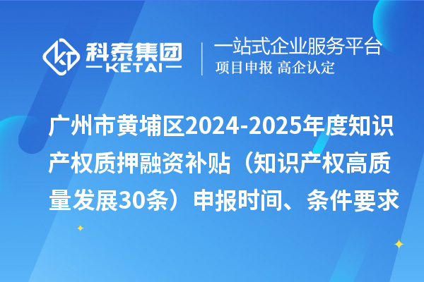廣州市黃埔區(qū)2024-2025年度知識(shí)產(chǎn)權(quán)質(zhì)押融資補(bǔ)貼（知識(shí)產(chǎn)權(quán)高質(zhì)量發(fā)展30條）申報(bào)時(shí)間、條件要求、資助獎(jiǎng)勵(lì)