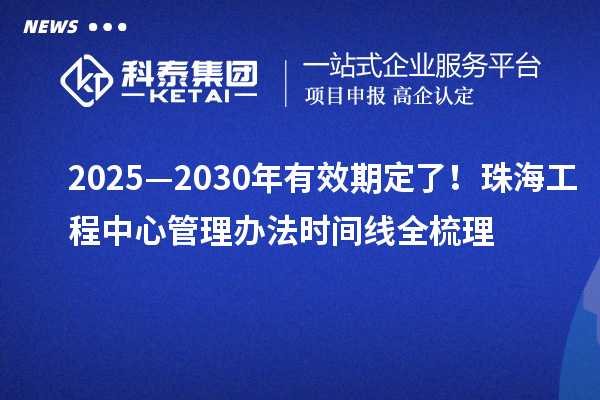 2025—2030年有效期定了！珠海工程中心管理辦法時(shí)間線全梳理
