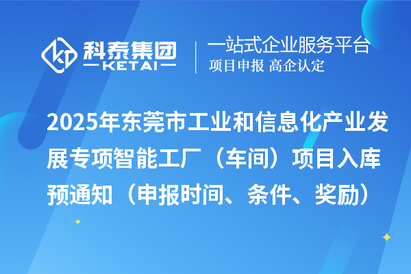 2025年東莞市工業(yè)和信息化產(chǎn)業(yè)發(fā)展專項(xiàng)智能工廠（車間）項(xiàng)目入庫(kù)預(yù)通知（申報(bào)時(shí)間、條件、獎(jiǎng)勵(lì)）