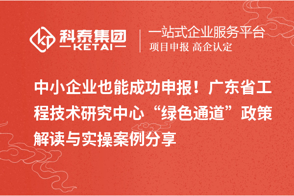 中小企業(yè)也能成功申報！廣東省工程技術研究中心“綠色通道”政策解讀與實操案例分享