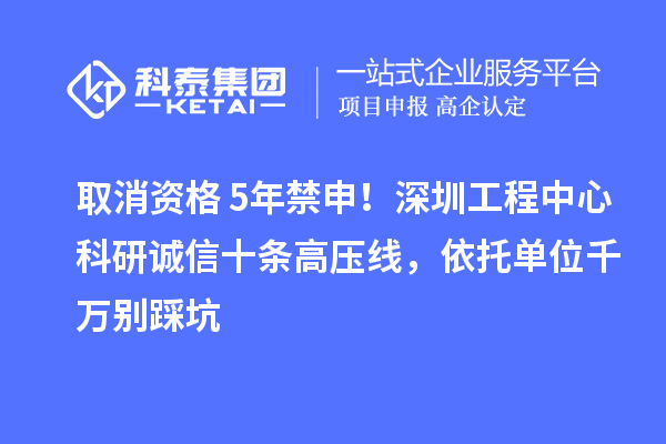 取消資格+5年禁申！深圳工程中心科研誠信十條高壓線，依托單位千萬別踩坑