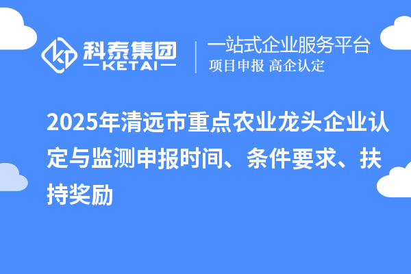 2025年清遠(yuǎn)市重點農(nóng)業(yè)龍頭企業(yè)認(rèn)定與監(jiān)測申報時間、條件要求、扶持獎勵