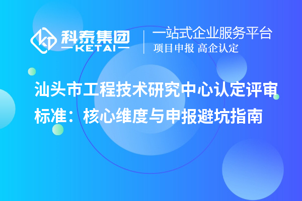 汕頭市工程技術研究中心認定評審標準：核心維度與申報避坑指南