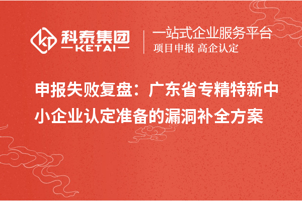 申報(bào)失敗復(fù)盤(pán)：廣東省專(zhuān)精特新中小企業(yè)認(rèn)定準(zhǔn)備的漏洞補(bǔ)全方案