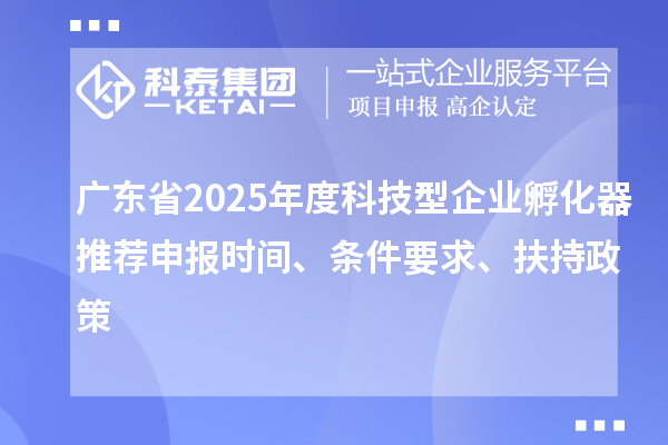 廣東省2025年度科技型企業(yè)孵化器推薦申報(bào)時(shí)間、條件要求、扶持政策
