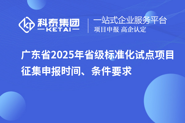 廣東省2025年省級(jí)標(biāo)準(zhǔn)化試點(diǎn)項(xiàng)目征集申報(bào)時(shí)間、條件要求