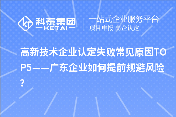 高新技術(shù)企業(yè)認(rèn)定失敗常見原因TOP5——廣東企業(yè)如何提前規(guī)避風(fēng)險(xiǎn)？