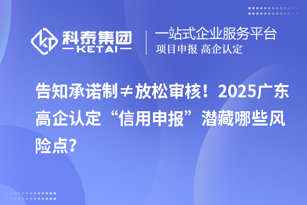 告知承諾制≠放松審核！2025廣東高企認(rèn)定“信用申報(bào)”潛藏哪些風(fēng)險(xiǎn)點(diǎn)？