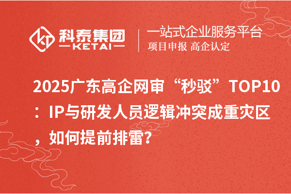 2025廣東高企網(wǎng)審“秒駁”TOP10：IP與研發(fā)人員邏輯沖突成重災(zāi)區(qū)，如何提前排雷？