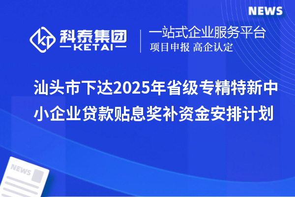 汕頭市下達(dá)2025年省級(jí)專精特新中小企業(yè)貸款貼息獎(jiǎng)補(bǔ)資金安排計(jì)劃