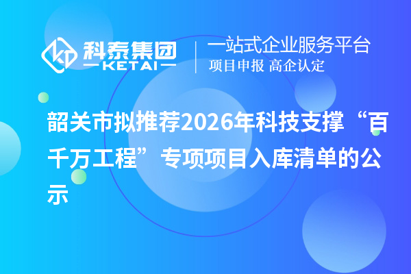 韶關(guān)市擬推薦2026年科技支撐“百千萬工程”專項項目入庫清單的公示