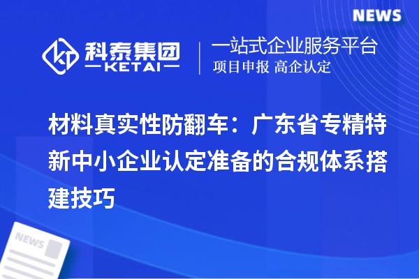 材料真實(shí)性防翻車：廣東省專精特新中小企業(yè)認(rèn)定準(zhǔn)備的合規(guī)體系搭建技巧