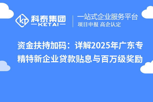資金扶持加碼：詳解2025年廣東專精特新企業(yè)貸款貼息與百萬級(jí)獎(jiǎng)勵(lì)