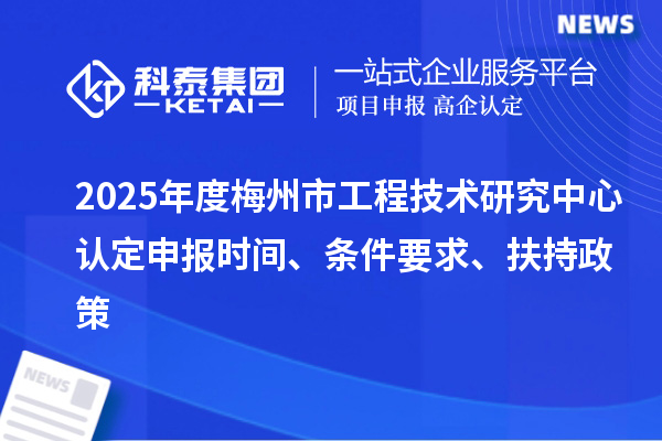 2025年度梅州市工程技術(shù)研究中心認(rèn)定申報(bào)時(shí)間、條件要求、扶持政策