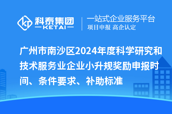 廣州市南沙區(qū)2024年度科學(xué)研究和技術(shù)服務(wù)業(yè)企業(yè)小升規(guī)獎(jiǎng)勵(lì)申報(bào)時(shí)間、條件要求、補(bǔ)助標(biāo)準(zhǔn)