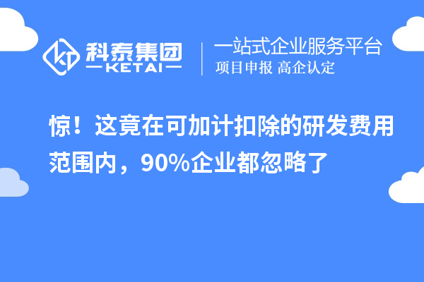 驚！這竟在可加計(jì)扣除的研發(fā)費(fèi)用范圍內(nèi)，90%企業(yè)都忽略了