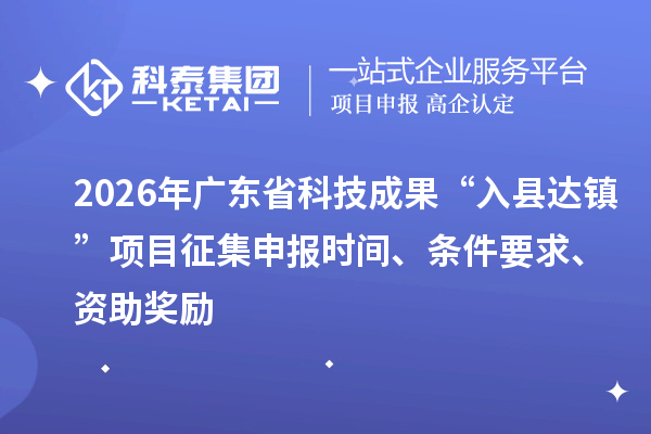 2026年廣東省科技成果“入縣達(dá)鎮(zhèn)”項(xiàng)目征集申報時間、條件要求、資助獎勵