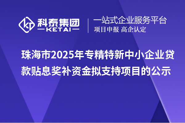 珠海市2025年專精特新中小企業(yè)貸款貼息獎補資金擬支持項目的公示