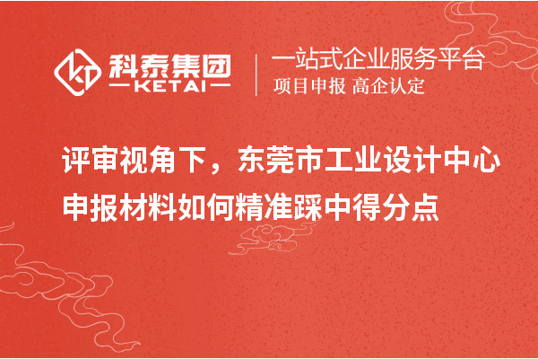 評(píng)審視角下，東莞市工業(yè)設(shè)計(jì)中心申報(bào)材料如何精準(zhǔn)踩中得分點(diǎn)