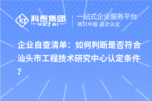 企業(yè)自查清單：如何判斷是否符合汕頭市工程技術(shù)研究中心認(rèn)定條件？