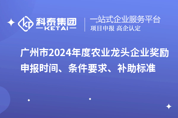 廣州市2024年度農(nóng)業(yè)龍頭企業(yè)獎勵申報時間、條件要求、補(bǔ)助標(biāo)準(zhǔn)