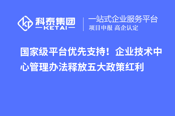 國家級平臺優(yōu)先支持！企業(yè)技術中心管理辦法釋放五大政策紅利
