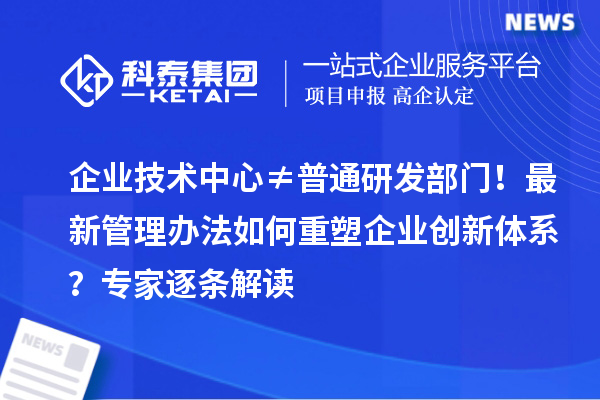 企業(yè)技術(shù)中心≠普通研發(fā)部門！最新管理辦法如何重塑企業(yè)創(chuàng)新體系？專家逐條解讀
