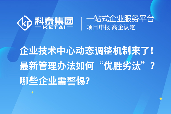 企業(yè)技術(shù)中心動態(tài)調(diào)整機制來了！最新管理辦法如何“優(yōu)勝劣汰”？哪些企業(yè)需警惕？