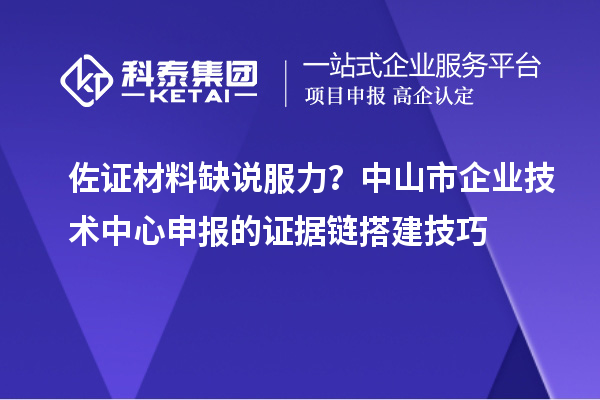 佐證材料缺說(shuō)服力？中山市企業(yè)技術(shù)中心申報(bào)的證據(jù)鏈搭建技巧