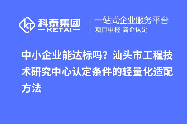 中小企業(yè)能達(dá)標(biāo)嗎？汕頭市工程技術(shù)研究中心認(rèn)定條件的輕量化適配方法