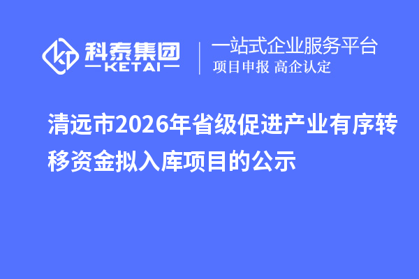 清遠(yuǎn)市2026年省級促進(jìn)產(chǎn)業(yè)有序轉(zhuǎn)移資金擬入庫項目的公示