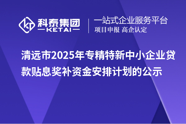 清遠(yuǎn)市2025年專精特新中小企業(yè)貸款貼息獎(jiǎng)補(bǔ)資金安排計(jì)劃的公示