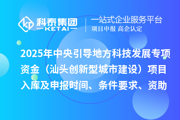 2025年中央引導(dǎo)地方科技發(fā)展專項(xiàng)資金（汕頭創(chuàng)新型城市建設(shè)）項(xiàng)目入庫及申報時間、條件要求、資助獎勵
