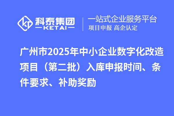 廣州市2025年中小企業(yè)數(shù)字化轉(zhuǎn)型城市試點專項資金數(shù)字化改造項目（第二批）入庫申報時間、條件要求、補(bǔ)助獎勵