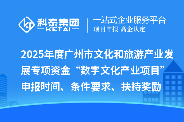 2025年度廣州市文化和旅游產(chǎn)業(yè)發(fā)展專項資金“數(shù)字文化產(chǎn)業(yè)項目”申報時間、條件要求、扶持獎勵