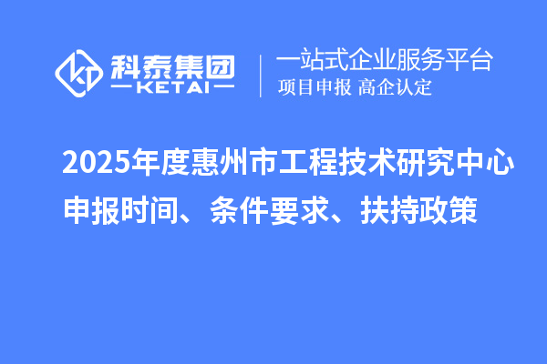 2025年度惠州市工程技術(shù)研究中心申報時間、條件要求、扶持政策