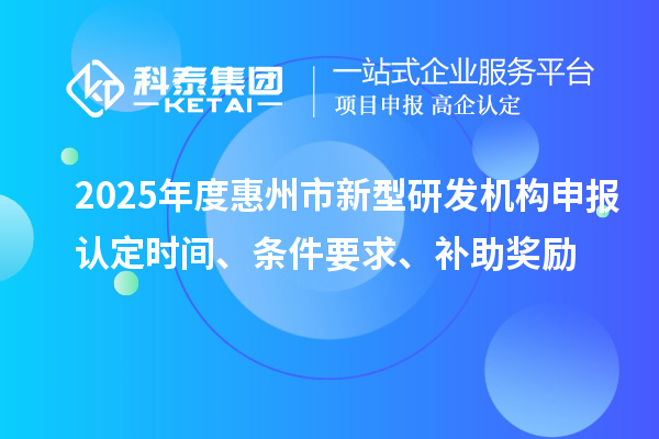 2025年度惠州市新型研發(fā)機(jī)構(gòu)申報(bào)認(rèn)定時(shí)間、條件要求、補(bǔ)助獎(jiǎng)勵(lì)