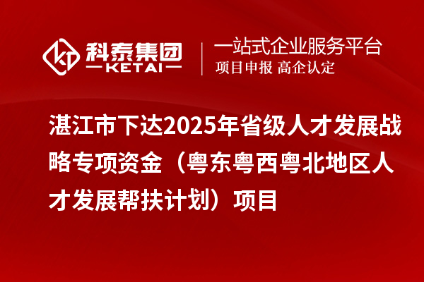 湛江市下達(dá)2025年省級(jí)人才發(fā)展戰(zhàn)略專(zhuān)項(xiàng)資金(粵東粵西粵北地區(qū)人才發(fā)展幫扶計(jì)劃)項(xiàng)目