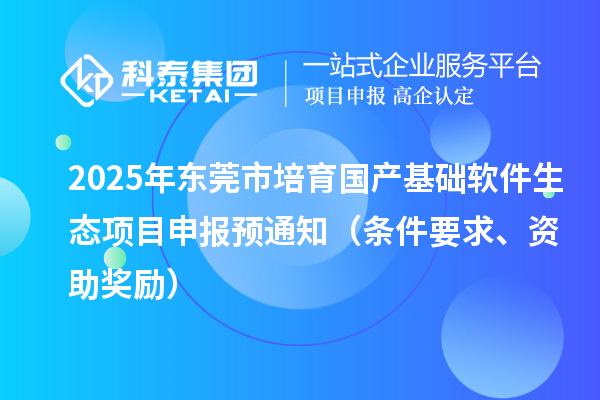 2025年?yáng)|莞市培育國(guó)產(chǎn)基礎(chǔ)軟件生態(tài)項(xiàng)目申報(bào)預(yù)通知（條件要求、資助獎(jiǎng)勵(lì)）