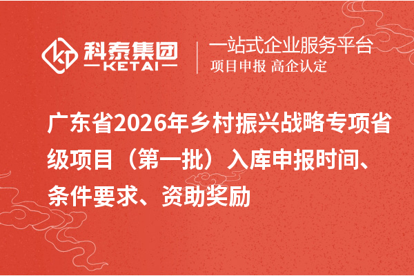 廣東省2026年鄉(xiāng)村振興戰(zhàn)略專項(xiàng)省級(jí)項(xiàng)目（第一批）入庫(kù)申報(bào)時(shí)間、條件要求、資助獎(jiǎng)勵(lì)