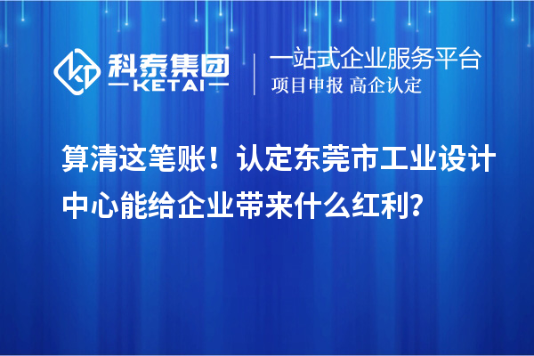 算清這筆賬！認(rèn)定東莞市工業(yè)設(shè)計(jì)中心能給企業(yè)帶來(lái)什么紅利？