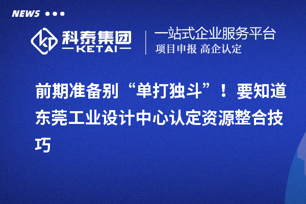 前期準(zhǔn)備別“單打獨(dú)斗”！要知道東莞工業(yè)設(shè)計(jì)中心認(rèn)定資源整合技巧