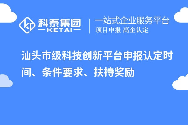 汕頭市級科技創(chuàng)新平臺申報認定時間、條件要求、扶持獎勵