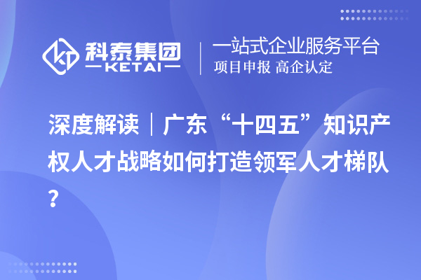 深度解讀｜廣東“十四五”知識產(chǎn)權(quán)人才戰(zhàn)略如何打造領(lǐng)軍人才梯隊？